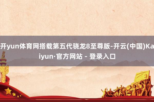 开yun体育网搭载第五代骁龙8至尊版-开云(中国)Kaiyun·官方网站 - 登录入口