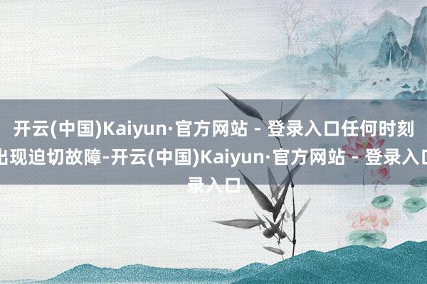 开云(中国)Kaiyun·官方网站 - 登录入口任何时刻出现迫切故障-开云(中国)Kaiyun·官方网站 - 登录入口