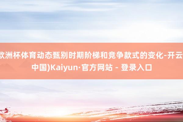 欧洲杯体育动态甄别时期阶梯和竞争款式的变化-开云(中国)Kaiyun·官方网站 - 登录入口