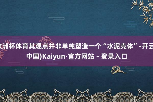 欧洲杯体育其观点并非单纯塑造一个“水泥壳体”-开云(中国)Kaiyun·官方网站 - 登录入口