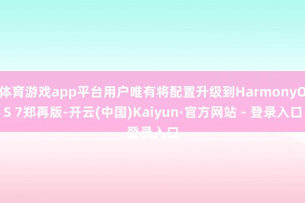 体育游戏app平台用户唯有将配置升级到HarmonyOS 7郑再版-开云(中国)Kaiyun·官方网站 - 登录入口
