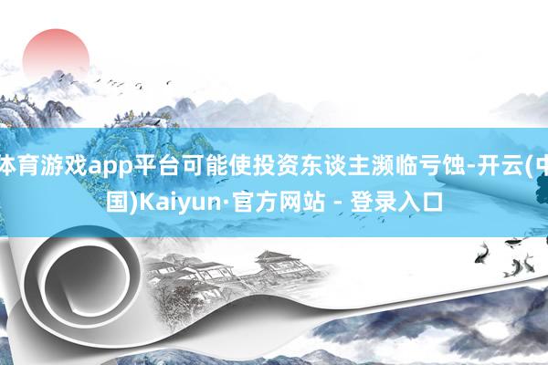 体育游戏app平台可能使投资东谈主濒临亏蚀-开云(中国)Kaiyun·官方网站 - 登录入口