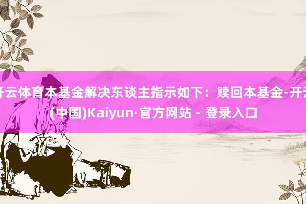 开云体育本基金解决东谈主指示如下:赎回本基金-开云(中国)Kaiyun·官方网站 - 登录入口