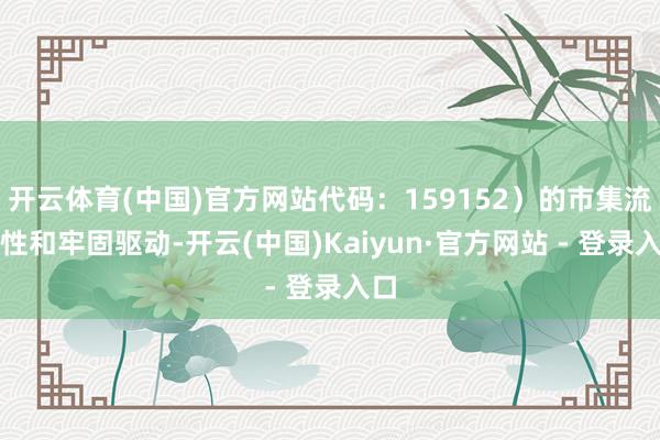 开云体育(中国)官方网站代码：159152）的市集流动性和牢固驱动-开云(中国)Kaiyun·官方网站 - 登录入口