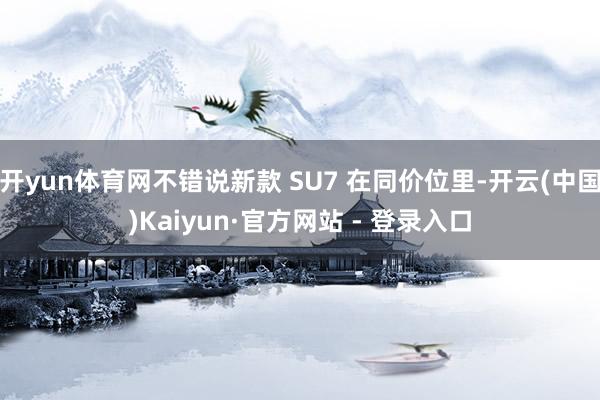 开yun体育网不错说新款 SU7 在同价位里-开云(中国)Kaiyun·官方网站 - 登录入口
